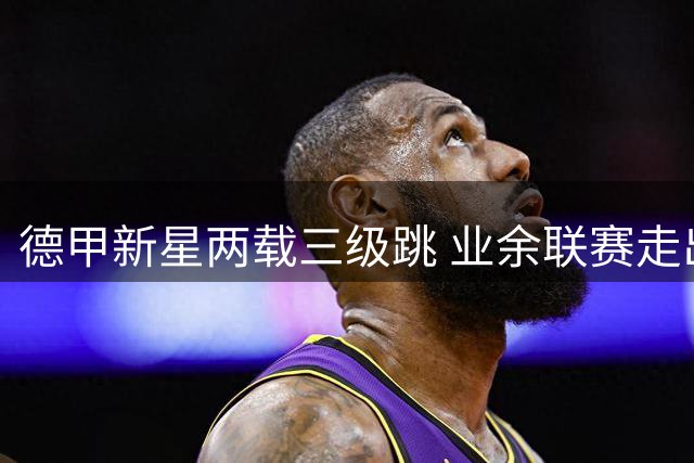 德甲新星两载三级跳 业余联赛走出的帽子戏法英雄