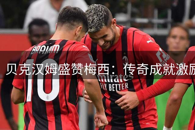 贝克汉姆盛赞梅西：传奇成就激励全球青少年